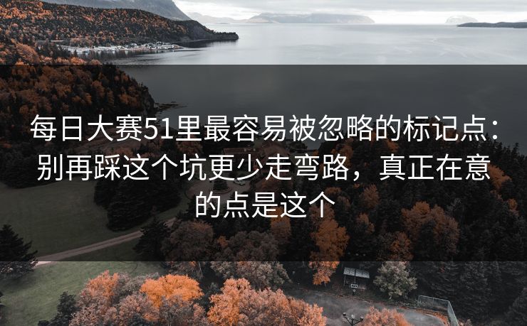 每日大赛51里最容易被忽略的标记点：别再踩这个坑更少走弯路，真正在意的点是这个