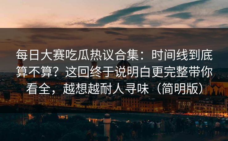 每日大赛吃瓜热议合集：时间线到底算不算？这回终于说明白更完整带你看全，越想越耐人寻味（简明版）