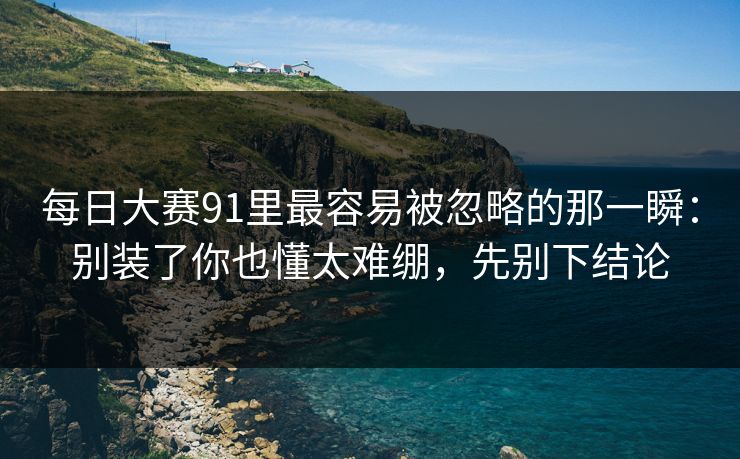 <strong>每日大赛</strong>91里最容易被忽略的那一瞬：别装了你也懂太难绷，先别下结论