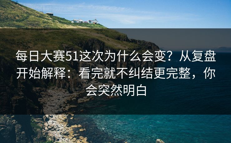 每日大赛51这次为什么会变？从复盘开始解释：看完就不纠结更完整，你会突然明白