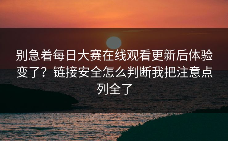 别急着每日大赛在线观看更新后体验变了？链接安全怎么判断我把注意点列全了