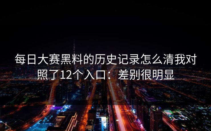 <strong>每日大赛</strong>黑料的历史记录怎么清我对照了12个入口：差别很明显