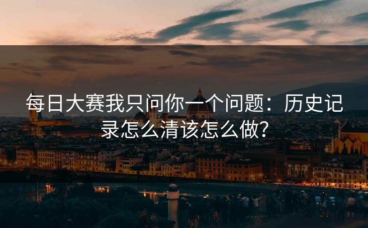 每日大赛我只问你一个问题：历史记录怎么清该怎么做？