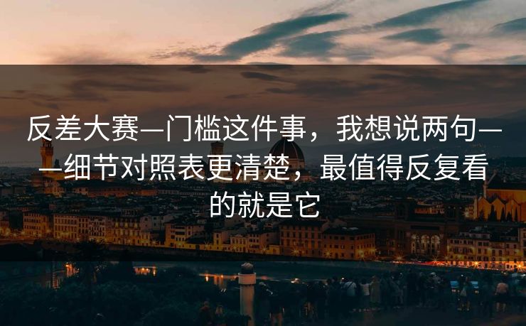 反差大赛—门槛这件事，我想说两句——细节对照表更清楚，最值得反复看的就是它
