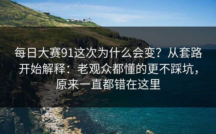 每日大赛91这次为什么会变？从套路开始解释：老观众都懂的更不踩坑，原来一直都错在这里