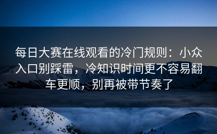 <strong>每日大赛</strong>在线观看的冷门规则：小众入口别踩雷，冷知识时间更不容易翻车更顺，别再被带节奏了