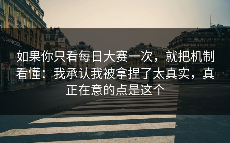 如果你只看每日大赛一次，就把机制看懂：我承认我被拿捏了太真实，真正在意的点是这个