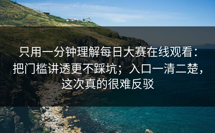 只用一分钟理解<strong>每日大赛</strong>在线观看：把门槛讲透更不踩坑；入口一清二楚，这次真的很难反驳
