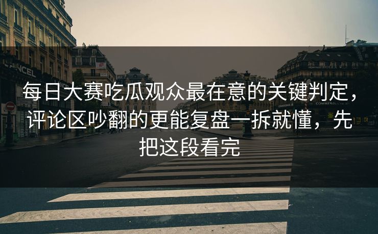每日大赛吃瓜观众最在意的关键判定，评论区吵翻的更能复盘一拆就懂，先把这段看完