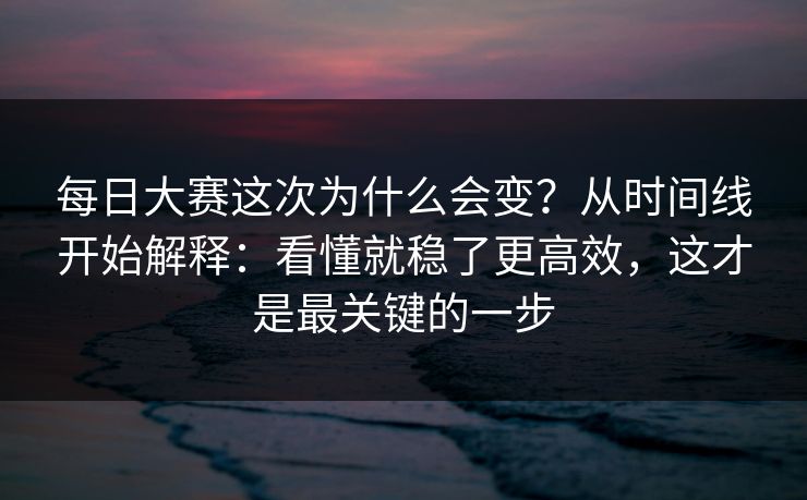 每日大赛这次为什么会变？从时间线开始解释：看懂就稳了更高效，这才是最关键的一步