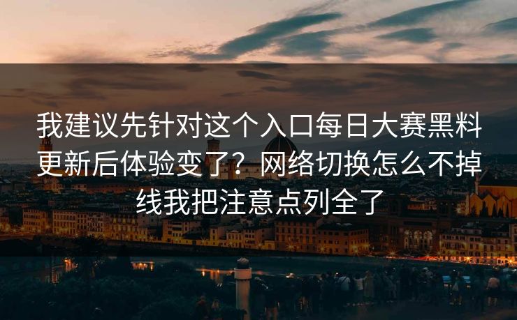 我建议先针对这个入口每日大赛黑料更新后体验变了？网络切换怎么不掉线我把注意点列全了
