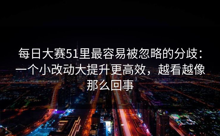 每日大赛51里最容易被忽略的分歧：一个小改动大提升更高效，越看越像那么回事