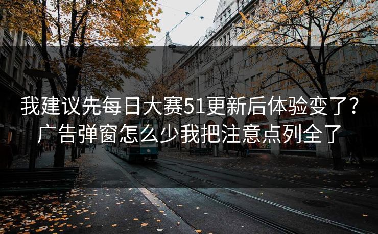 我建议先<strong>每日大赛</strong>51更新后体验变了？广告弹窗怎么少我把注意点列全了
