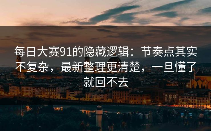 每日大赛91的隐藏逻辑：节奏点其实不复杂，最新整理更清楚，一旦懂了就回不去