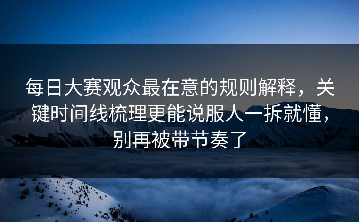 <strong>每日大赛</strong>观众最在意的规则解释，关键时间线梳理更能说服人一拆就懂，别再被带节奏了