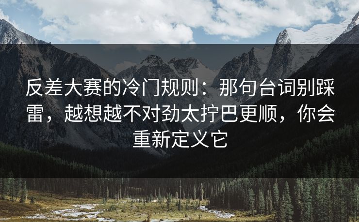 反差大赛的冷门规则：那句台词别踩雷，越想越不对劲太拧巴更顺，你会重新定义它
