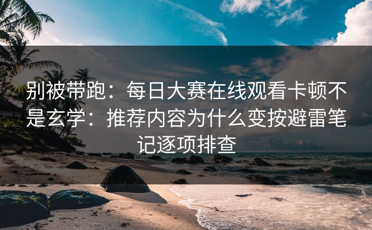 别被带跑：每日大赛在线观看卡顿不是玄学：推荐内容为什么变按避雷笔记逐项排查