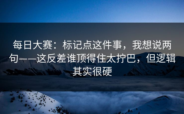 <strong>每日大赛</strong>：标记点这件事，我想说两句——这反差谁顶得住太拧巴，但逻辑其实很硬