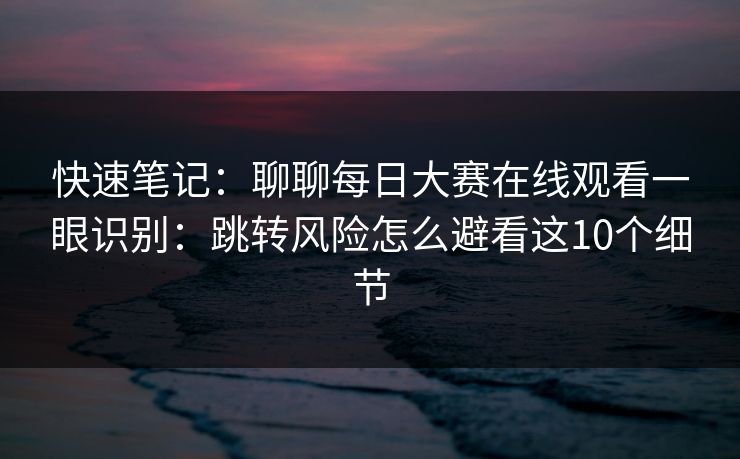 快速笔记：聊聊每日大赛在线观看一眼识别：跳转风险怎么避看这10个细节