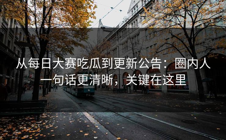 从每日大赛吃瓜到更新公告：圈内人一句话更清晰，关键在这里