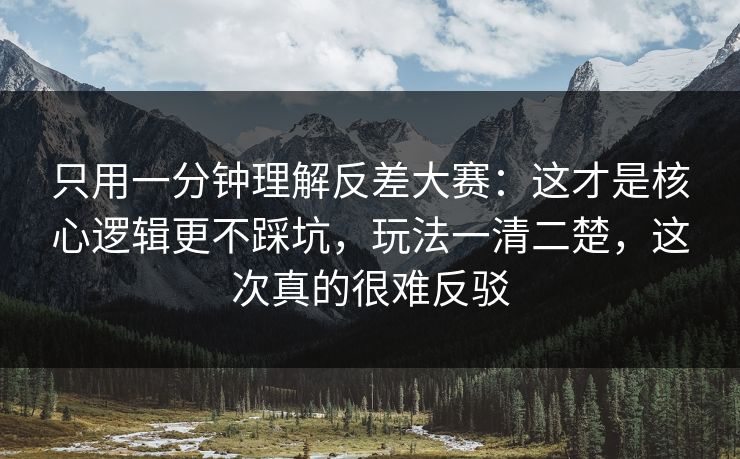 只用一分钟理解反差大赛：这才是核心逻辑更不踩坑，玩法一清二楚，这次真的很难反驳