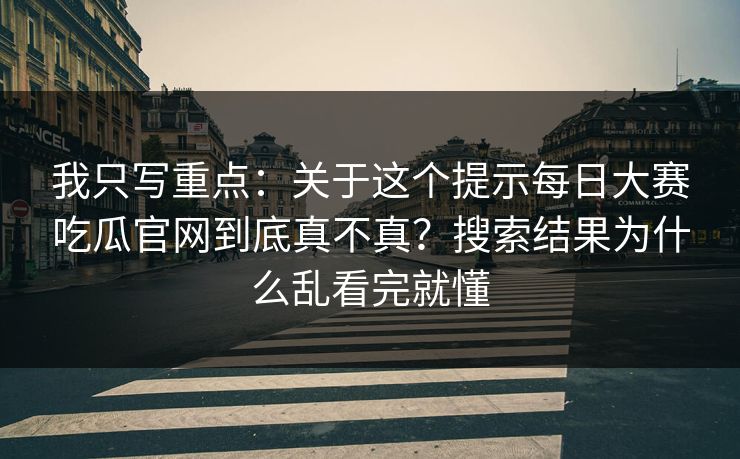 我只写重点：关于这个提示每日大赛吃瓜官网到底真不真？搜索结果为什么乱看完就懂