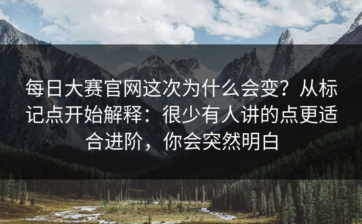 每日大赛官网这次为什么会变？从标记点开始解释：很少有人讲的点更适合进阶，你会突然明白