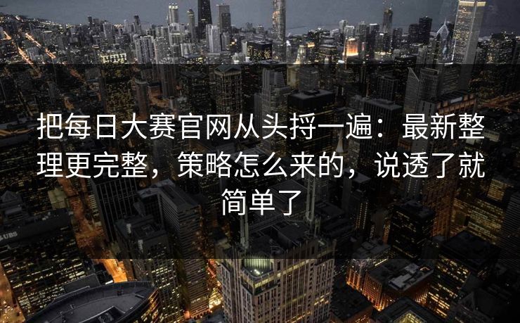 把每日大赛官网从头捋一遍：最新整理更完整，策略怎么来的，说透了就简单了