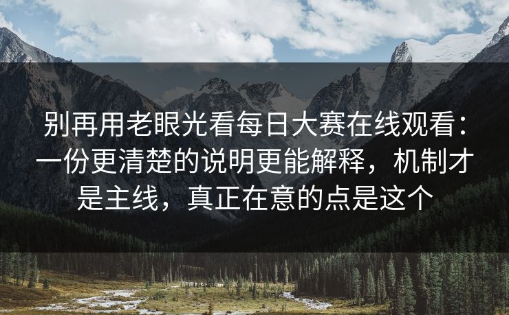 别再用老眼光看每日大赛在线观看：一份更清楚的说明更能解释，机制才是主线，真正在意的点是这个