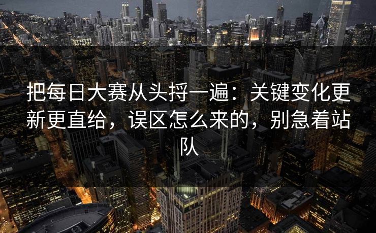 把每日大赛从头捋一遍：关键变化更新更直给，误区怎么来的，别急着站队
