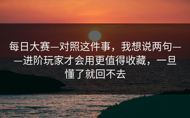 每日大赛—对照这件事，我想说两句——进阶玩家才会用更值得收藏，一旦懂了就回不去
