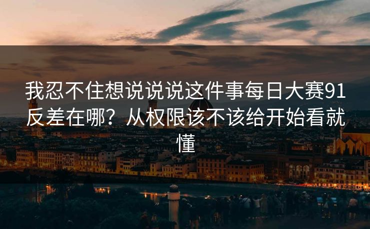 我忍不住想说说说这件事每日大赛91反差在哪？从权限该不该给开始看就懂