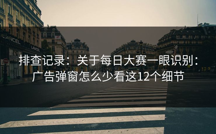 排查记录：关于每日大赛一眼识别：广告弹窗怎么少看这12个细节