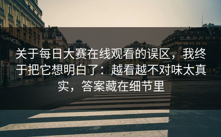 关于每日大赛在线观看的误区，我终于把它想明白了：越看越不对味太真实，答案藏在细节里