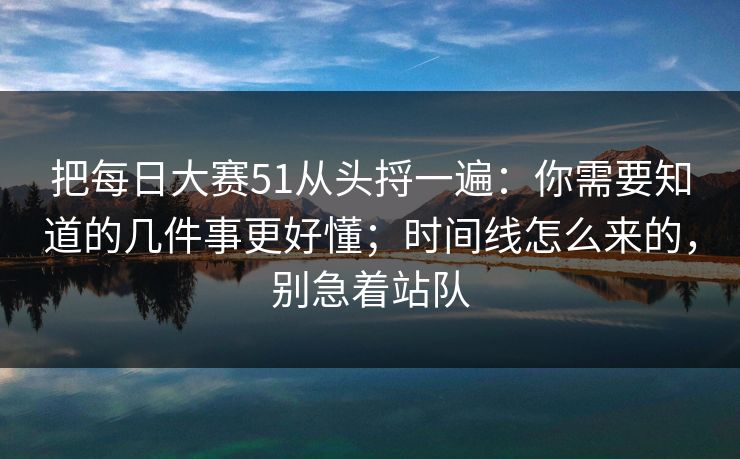 把每日大赛51从头捋一遍：你需要知道的几件事更好懂；时间线怎么来的，别急着站队