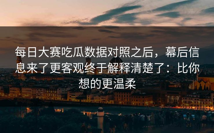 每日大赛吃瓜数据对照之后，幕后信息来了更客观终于解释清楚了：比你想的更温柔
