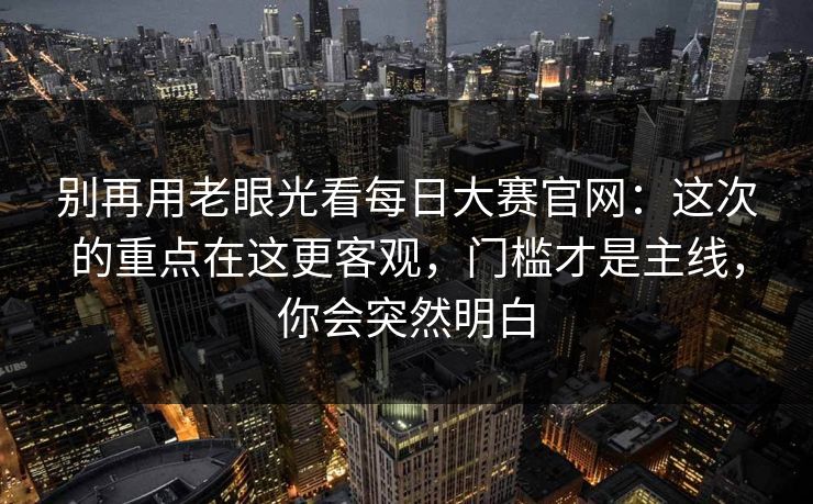别再用老眼光看每日大赛官网：这次的重点在这更客观，门槛才是主线，你会突然明白