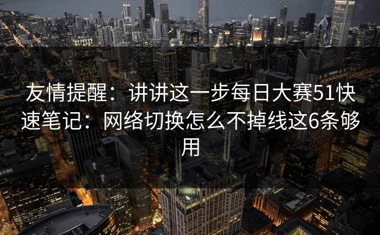 友情提醒：讲讲这一步每日大赛51快速笔记：网络切换怎么不掉线这6条够用