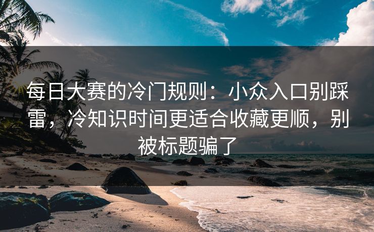 每日大赛的冷门规则:小众入口别踩雷,冷知识时间更适合收藏更顺,别被标题骗了 每日大赛的冷门规则:小众入口别踩雷,冷知识时间更适合收藏更顺,别被标题骗了