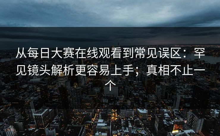 从每日大赛在线观看到常见误区：罕见镜头解析更容易上手；真相不止一个