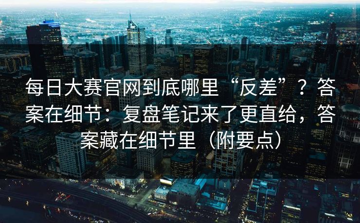 每日大赛官网到底哪里“反差”?答案在细节:复盘笔记来了更直给,答案藏在细节里(附要点) 每日大赛官网到底哪里“反差”?答案在细节:复盘笔记来了更直给,答案藏在细节里(附要点)