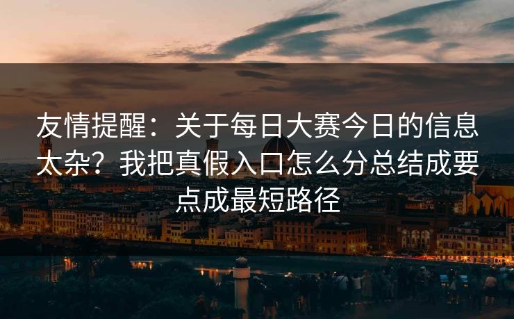 友情提醒：关于每日大赛今日的信息太杂？我把真假入口怎么分总结成要点成最短路径