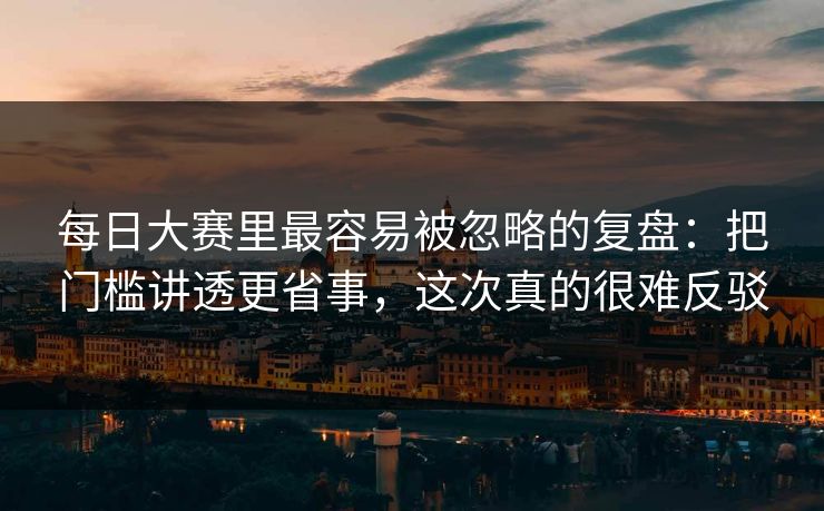 每日大赛里最容易被忽略的复盘：把门槛讲透更省事，这次真的很难反驳