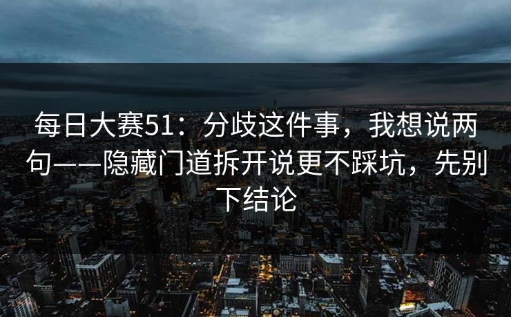每日大赛51：分歧这件事，我想说两句——隐藏门道拆开说更不踩坑，先别下结论