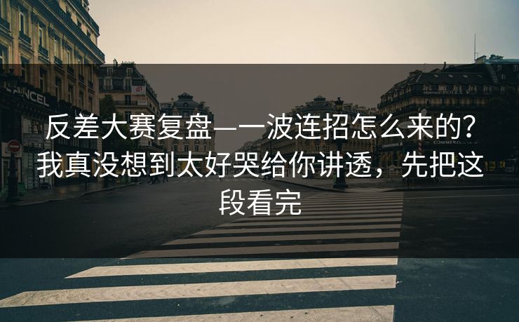 反差大赛复盘—一波连招怎么来的？我真没想到太好哭给你讲透，先把这段看完