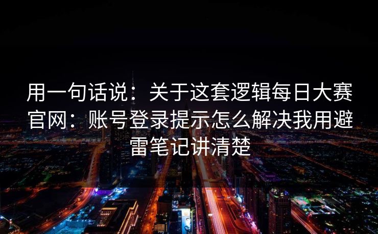 用一句话说：关于这套逻辑每日大赛官网：账号登录提示怎么解决我用避雷笔记讲清楚