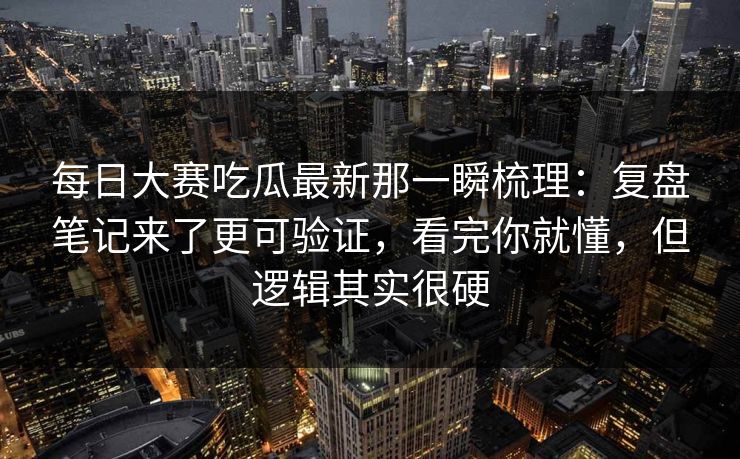 每日大赛吃瓜最新那一瞬梳理：复盘笔记来了更可验证，看完你就懂，但逻辑其实很硬