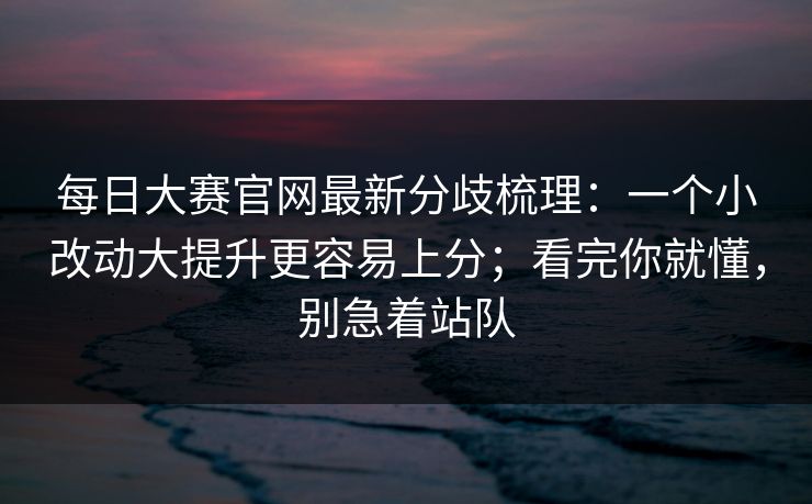 每日大赛官网最新分歧梳理：一个小改动大提升更容易上分；看完你就懂，别急着站队