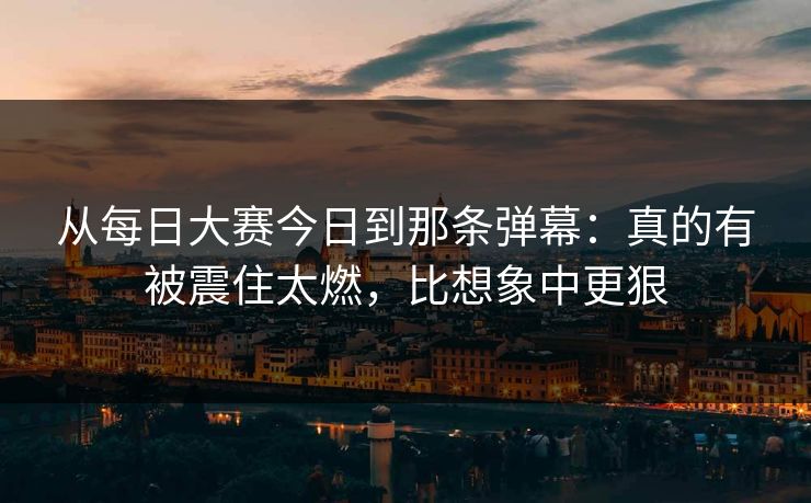 从每日大赛今日到那条弹幕：真的有被震住太燃，比想象中更狠