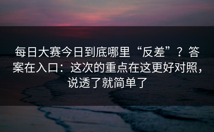 <strong>每日大赛</strong>今日到底哪里“反差”？答案在入口：这次的重点在这更好对照，说透了就简单了